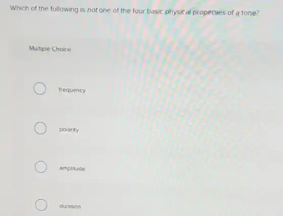 Which of the following is not one of the four basic physical properties of a tone?
Multiple Choice
frequency
polarity
amplitude
duration