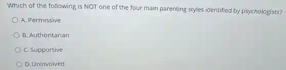Which of the following is NOT one of the four main parenting styles identified by psychologists?
A. Permissive
B. Authoritarian
C. Supportive
D. Uninvolved