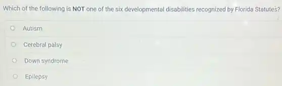 Which of the following is NOT one of the six developmental disabilities recognized by Florida Statutes?
Autism
Cerebral palsy
Down syndrome
Epilepsy