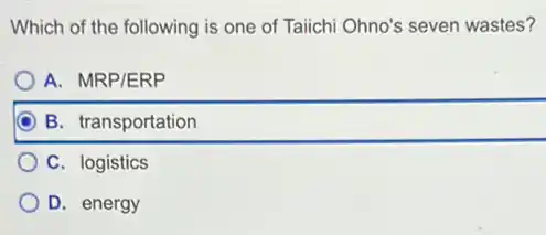 Which of the following is one of Taiichi Ohno's seven wastes?
A. MRP/ERP
B. transportation
C. logistics
D. energy