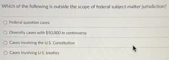 Which of the following is outside the scope of federal subject matter jurisdiction?
Federal question cases
Diversity cases with 50,000 in controversy
Cases involving the U.S Constitution
Cases involving U.S. treaties