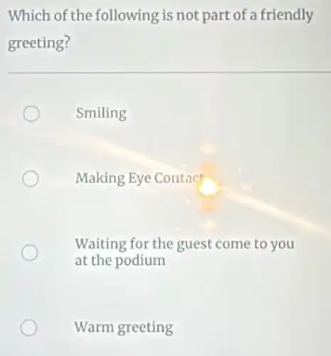 Which of the following is not part of a friendly
greeting?
Smiling
Making Eye Contact
Waiting for the guest come to you
at the podium
Warm greeting