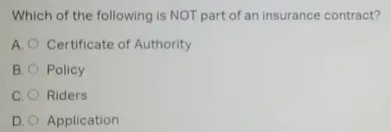 Which of the following is NOT part of an insurance contract?
A. Certificate of Authority
B. Policy
C Riders
D. Application