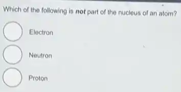 Which of the following is not part of the nucleus of an atom?
Electron
Noutron
Proton