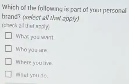Which of the following is part of your personal
brand? (select all that apply)
(check all that apply)
What you want.
Who you are
Where you live
What you do