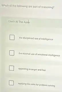 Which of the following are part of reasoning?
Check All That Apply
the disciplined use of intelligence
the minimal use of emotional intelligence
appealing to anger and fear
applying the rules for problem solving