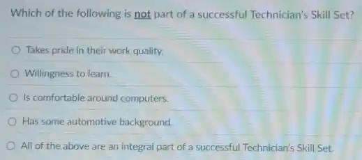 Which of the following is not part of a successful Technician's Skill Set?
Takes pride in their work quality.
Willingness to learn
Is comfortable around computers
Has some automotive background.
All of the above are an integral part of a successful Technician's Skill Set.