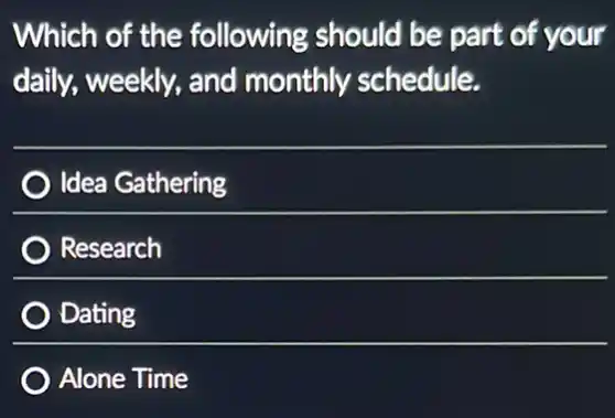Which of the following should be part of your
daily, weekly, and monthly schedule.
Idea Gathering
Research
Dating
Alone Time