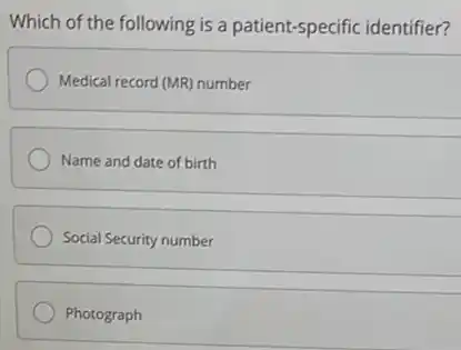 Which of the following is a patient-specific identifier?
Medical record (MR) number
Name and date of birth
Social Security number
Photograph