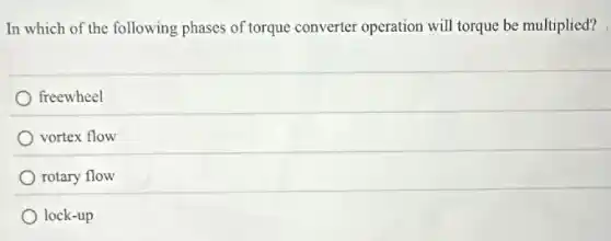 In which of the following phases of torque converter operation will torque be multiplied?
freewheel
vortex flow
rotary flow
lock-up
