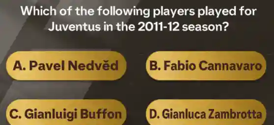 Which of the following players played for
Juventus in the 2011-12 2011-12 season?
A. Pavel NedvEd
B. Fabio Cannavaro
C. Gianluigi Buffon
D. Gianluca Zambrotta