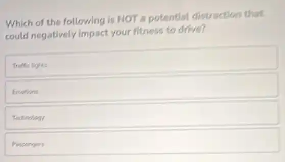 Which of the following is NOT a potential distraction that
could negatively impact your fitness to drive?
Traffic lights
Emotions
Technology
Passengers
