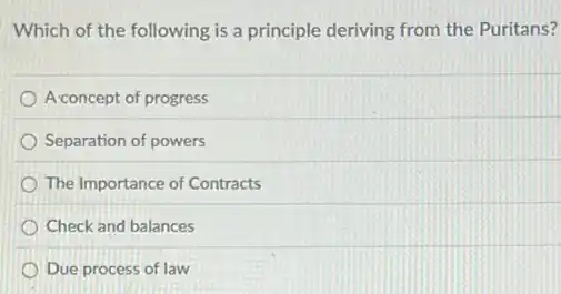 Which of the following is a principle deriving from the Puritans?
A concept of progress
Separation of powers
The Importance of Contracts
Check and balances
Due process of law