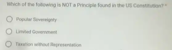 Which of the following is NOT a Principle found in the US Constitution?
Popular Sovereignty
Limited Government
Taxation without Representation
