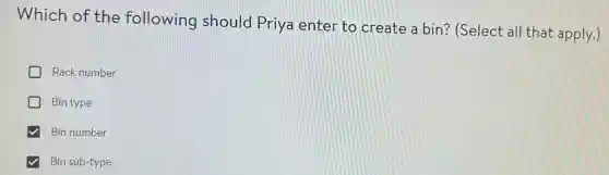 Which of the following should Priya enter to create a bin?(Select all that apply.)
Rack number
Bin type
Bin number
Bin sub-type