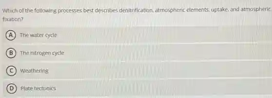 Which of the following processes best describes denitrification, atmospheric elements, uptake, and atmospheric
fixation?
A The water cycle
B The nitrogen cycle
C Weathering
D Plate tectonics
