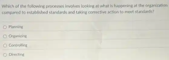 Which of the following processes involves looking at what is happening at the organization
compared to established standards and taking corrective action to meet standards?
Planning
Organizing
Controlling
Directing