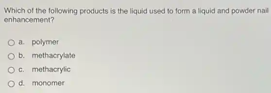 Which of the following products is the liquid used to form a liquid and powder nail
enhancement?
a. polymer
b. methacrylate
c. methacrylic
d. monomer