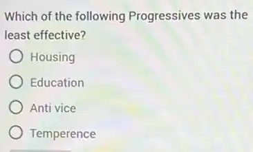 Which of the following Progressives was the
least effective?
Housing
Education
Anti vice
Temperence