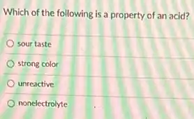 Which of the following is a property of an acid?
sour taste
strong color
unreactive
nonelectrolyte