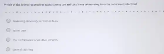 Which of the following provider tasks counts toward total time when using time for code level selection?
Reviewing previously performed tests
Travel time
The performance of all other services
General teaching