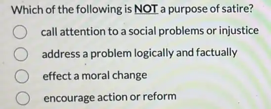 Which of the following is NOT a purpose of satire?
call attention to a social problems or injustice
address a problem logically and factually
effect a moral change
encourage action or reform