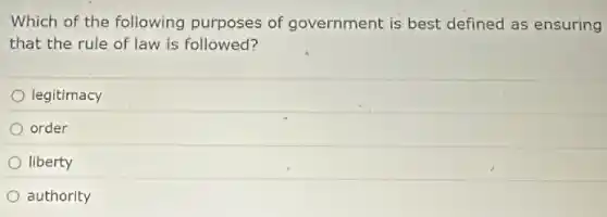 Which of the following purposes of government is best defined as ensuring
that the rule of law is followed?
legitimacy
order
liberty
authority