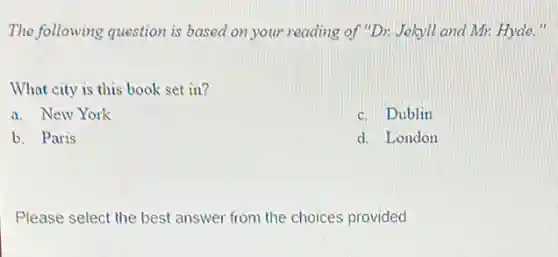 The following question is based on your reading of "Dr. Jekyll and Mr. Hyde."
What city is this book set in?
a. New York
c. Dublin
b. Paris
d. London
Please select the best answer from the choices provided