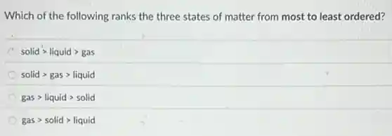 Which of the following ranks the three states of matter from most to least ordered?
solidgt liquidgt gas
solidgt gasgt liquid
gasgt liquidgt solid
gasgt solidgt liquid