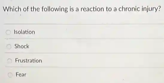 Which of the following is a reaction to a chronic injury?
Isolation
Shock
Frustration
Fear