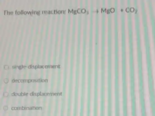 The following reaction: MgCO_(3)arrow MgO+CO_(2)
single-displacement
decomposition
double displacement
combination