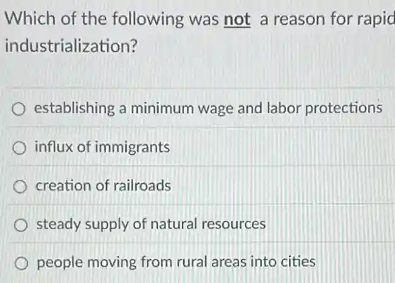 Which of the following was not a reason for rapid
industrialization?
establishing a minimum wage and labor protections
influx of immigrants
creation of railroads
steady supply of natural resources
people moving from rural areas into cities
