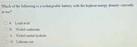 Which of the following is a rechargeable battery with the highest energy density currently
in use?
a. Lead-acid
b. Nickel-cadmium
c. Nickel-metal hydride
d. Lithium-ion