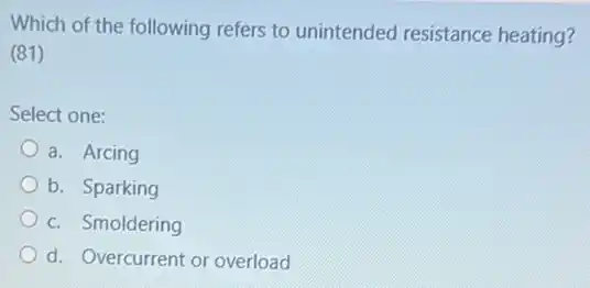 Which of the following refers to unintended resistance heating?
(81)
Select one:
a. Arcing
b. Sparking
c. Smoldering
d. Overcurrent or overload