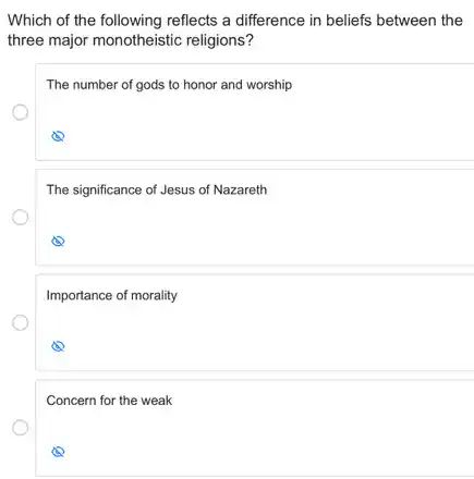 Which of the following reflects a difference in beliefs between the
three major monotheistic religions?
The number of gods to honor and worship
O
The significance of Jesus of Nazareth
Importance of morality
Concern for the weak