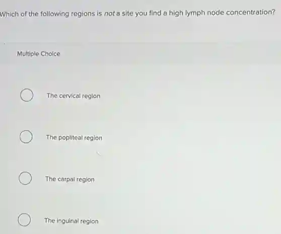 Which of the following regions is not a site you find a high lymph node concentration?
Multiple Choice
The cervical region
The popliteal region
The carpal region
The inguinal region