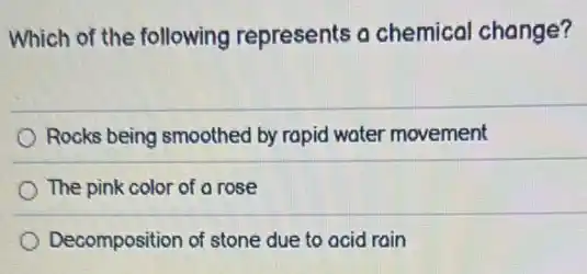 Which of the following represents a chemical change?
Rocks being smoothed by rapid water movement
The pink color of a rose
Decomposition of stone due to acid rain