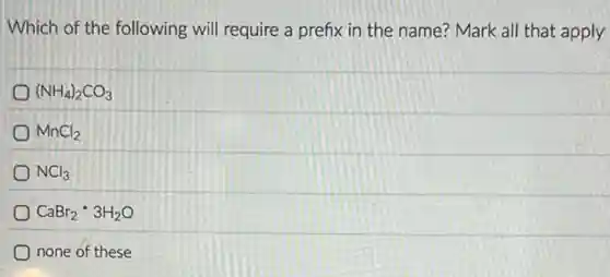 Which of the following will require a prefix in the name? Mark all that apply
(NH_(4))_(2)CO_(3)
MnCl_(2)
NCl_(3)
CaBr_(2)ast 3H_(2)O
none of these