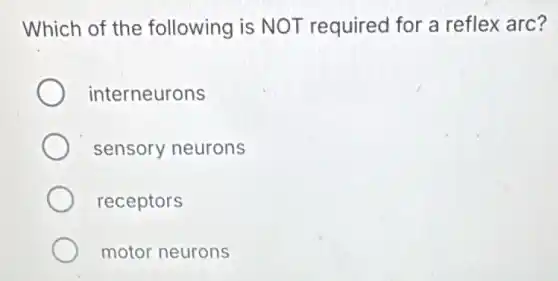Which of the following is NOT required for a reflex arc?
interneurons
sensory neurons
receptors
motor neurons