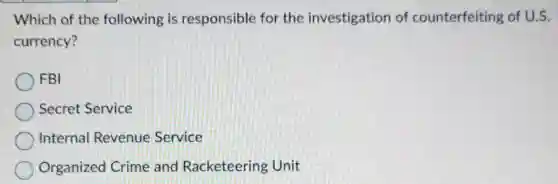 Which of the following is responsible for the investigation of counterfeiting of U.S.
currency?
FBI
Secret Service
Internal Revenue Service
Organized Crime and Racketeering Unit