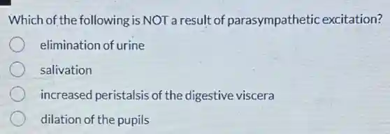 Which of the following is NOT a result of parasympathetic excitation?
elimination of urine
salivation
increased peristalsis of the digestive viscera
dilation of the pupils