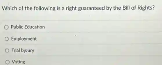Which of the following is a right guaranteed by the Bill of Rights?
Public Education
Employment
Trial byJury
Voting