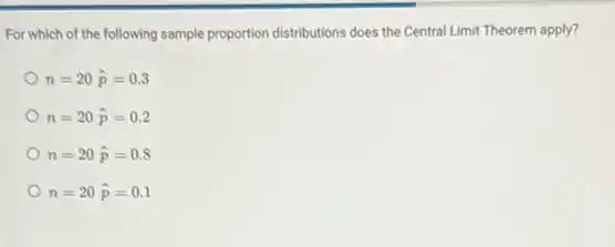 For which of the following sample proportion distributions does the Central Limit Theorem apply?
n=20hat (p)=0.3
n=20hat (p)=0.2
n=20hat (p)=0.8
n=20hat (p)=0.1