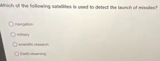 Which of the following satellites is used to detect the launch of missiles?
navigation
military
scientific research
Earth observing