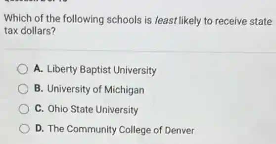 Which of the following schools is least likely to receive state
tax dollars?
A. Liberty Baptist University
B. University of Michigan
C. Ohio State University
D. The Community College of Denver