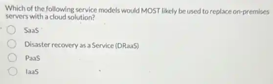 Which of the following service models would MOST likely be used to replace on-premises
servers with a cloud solution?
Saas
Disaster recovery as a Service (DRaaS)
PaaS
laas