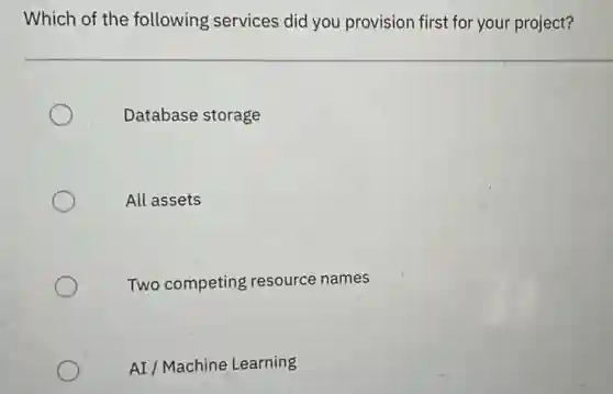 Which of the following services did you provision first for your project?
Database storage
All assets
Two competing resource names
AI/Machine Learning