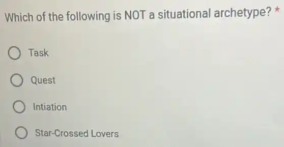 Which of the following is NOT a situational archetype?
Task
Quest
Intiation
Star-Crossed Lovers