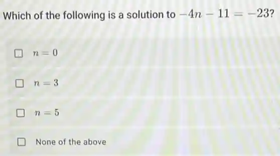 Which of the following is a solution to -4n-11=-23 7
n=0
n=3
n=5
None of the above