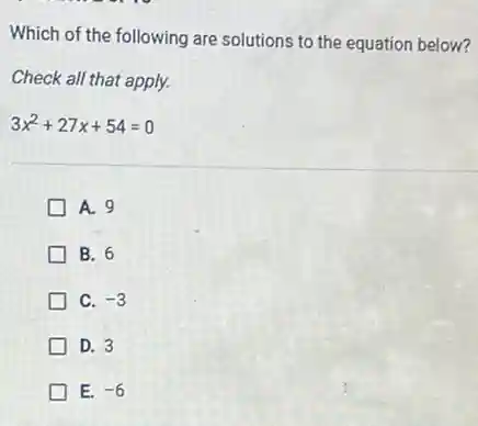 Which of the following are solutions to the equation below?
Check all that apply.
3x^2+27x+54=0
A. 9
B. 6
C. -3
D. 3
E. -6